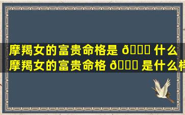 摩羯女的富贵命格是 🐕 什么「摩羯女的富贵命格 🐝 是什么样的」